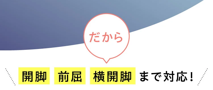 だから開脚・前屈・横開脚まで対応