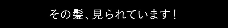 その髪、見られています！
