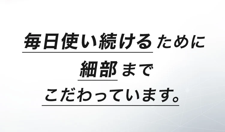 毎日使い続けるために細部までこだわっています