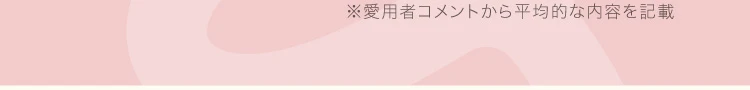 ※愛用者コメントから平均的な内容を記載