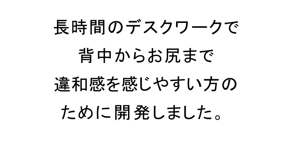 長時間のデスクワークで背中からお尻まで違和感を感じやすい方のために開発しました