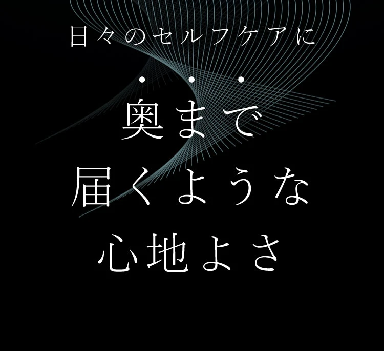 日々のセルフケアに 奥まで届くような心地良さ