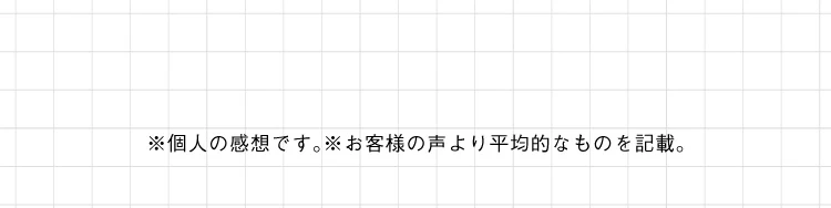個人の感想です。お客様の声より平均的なものを記載