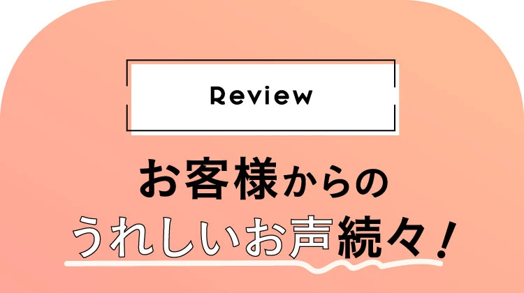 お客様からのうれしいお声続々！