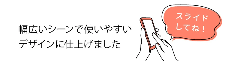 幅広いシーンで追加やすいデザインに仕上げました。スライドしてね