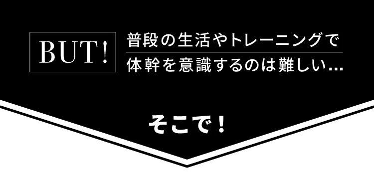 BUT！普段の生活やトレーニングで体幹を意識するのは難しい