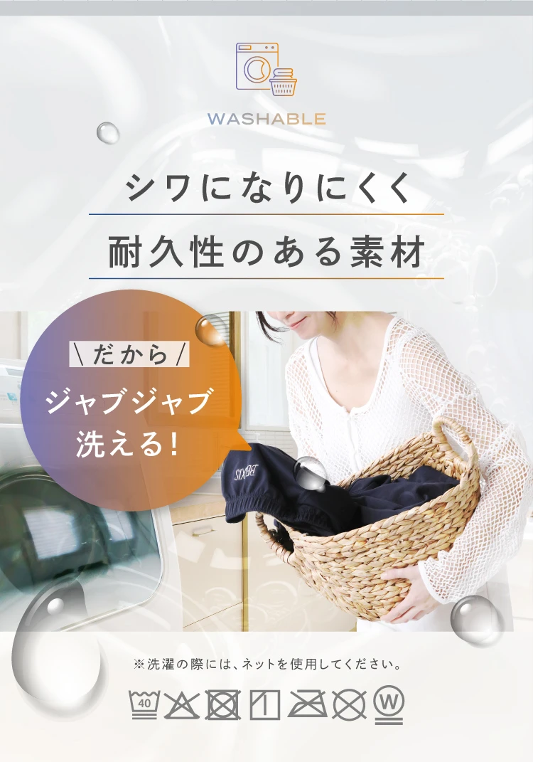 WASHABLE シワになりにくく耐久性のある素材 だからジャブジャブ洗える！