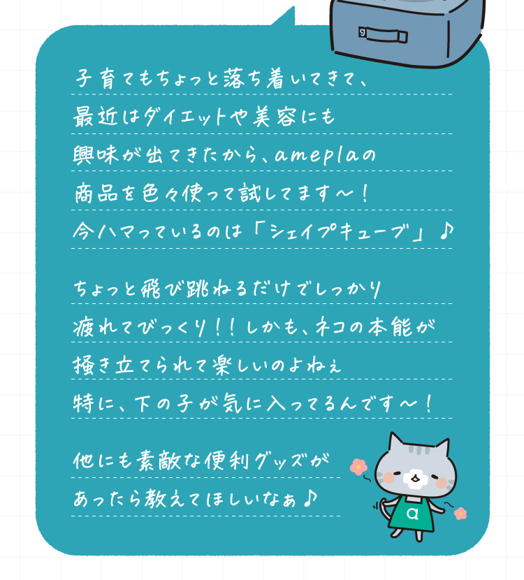 子育てもちょっと落ち着いてきて、最近はダイエットや美容にも興味が出てきたから、ameplaの商品を色々使って試してます～！今ハマっているのは「シェイプキューブ」