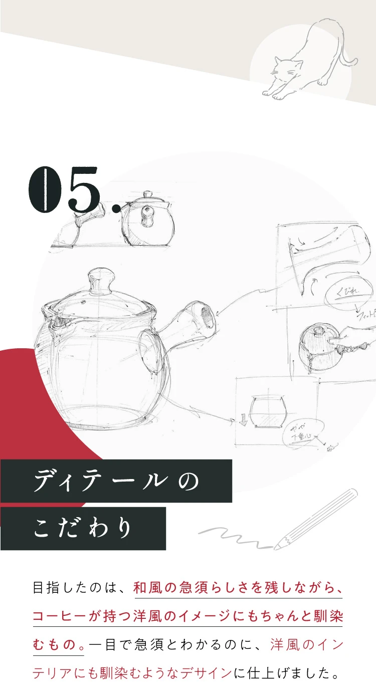 05. ディテールのこだわり 目指したのは、和風の急須らしさを残しながら、珈琲が持つ洋風のイメージにもちゃんと馴染むもの