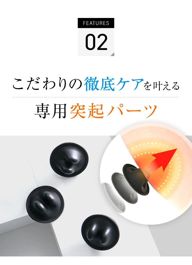 FEATURE02 こだわりの徹底ケアを叶える専用突起パーツ