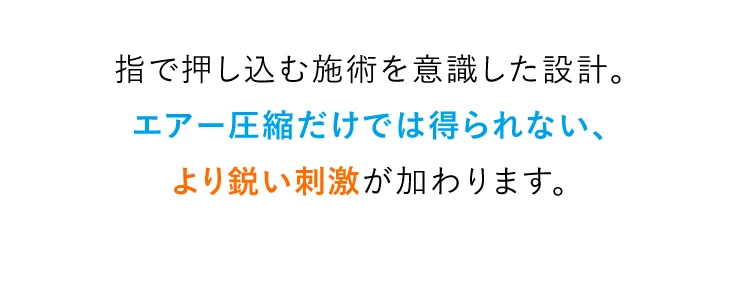 指で押し込む施術を意識した設計 エアー圧縮だけでは得られない、より鋭い刺激が加わります