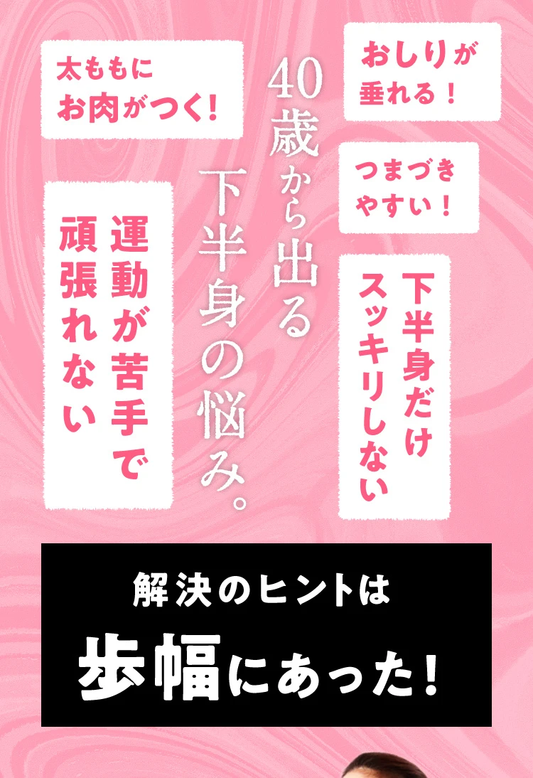 40歳から出る下半身の悩み おしりが垂れる つまづきやすい 下半身だけ痩せない 太ももにお肉がつく 代謝が悪く汗がかけない 解決のヒントは歩幅にあった