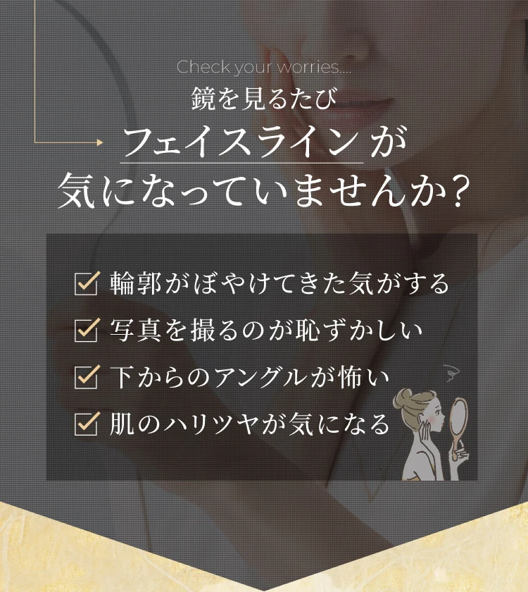 鏡を見るたびフェイスラインが気になっていませんか？輪郭がぼやけてきた気がする 写真を撮るのが恥ずかしい 下からのアングルが怖い 肌のハリツヤが気になる