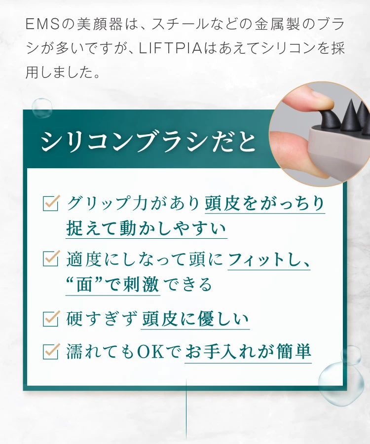 EMSの美顔器は、スチールなどの金属製のブラシが多いですが、LIFTPIAはあえてシリコンを採用しました。