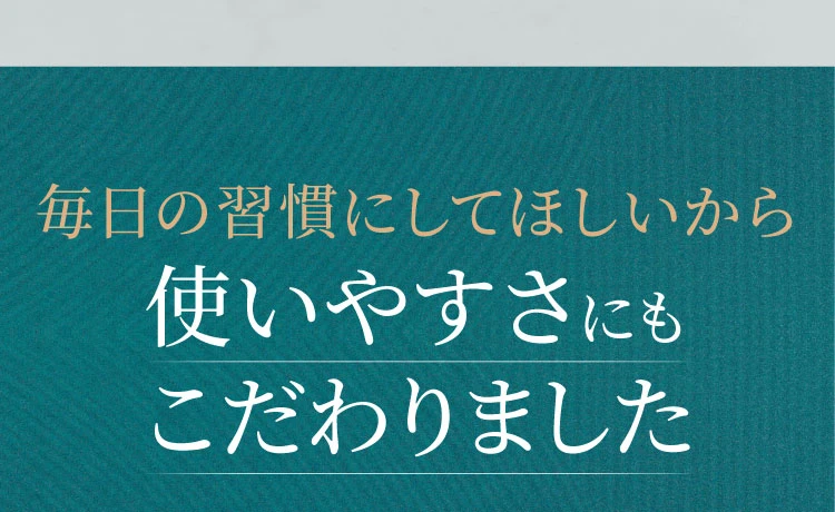 毎日の習慣にしてほしいから使いやすさにもこだわりました