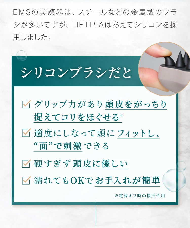 EMSの美顔器は、スチールなどの金属製のブラシが多いですが、LIFTPIAはあえてシリコンを採用しました。