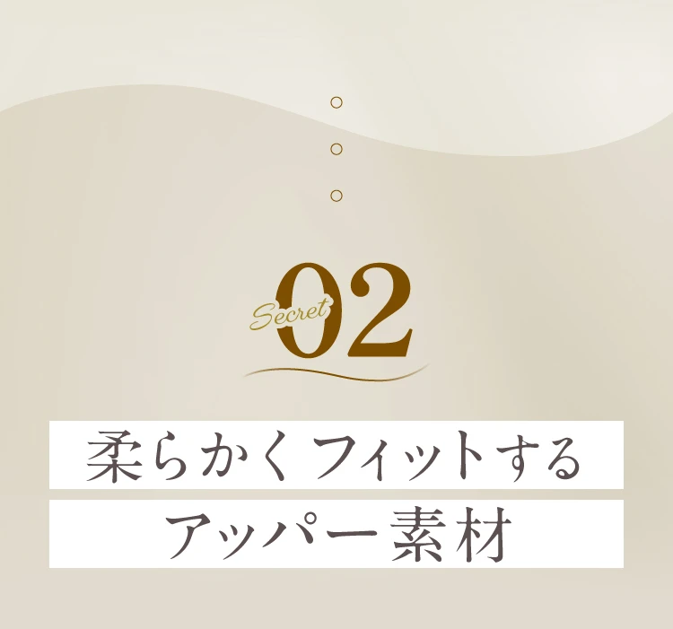secret.02 柔らかくフィットするアッパー素材