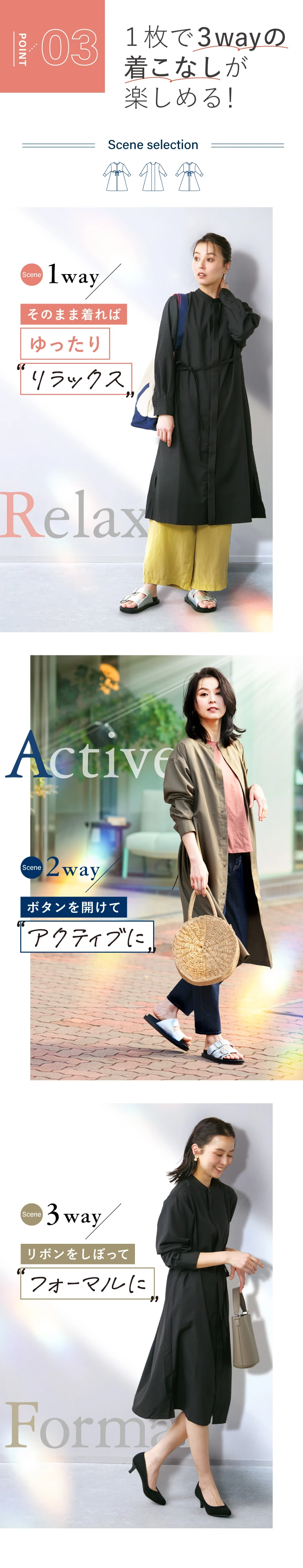POINT.03 そのままゆったり着るのもよし、ボタンを開けて動きのあるスタイルやウエストのリボンを絞ってフォーマルなスタイリングの3通りの着こなしが楽しめます。