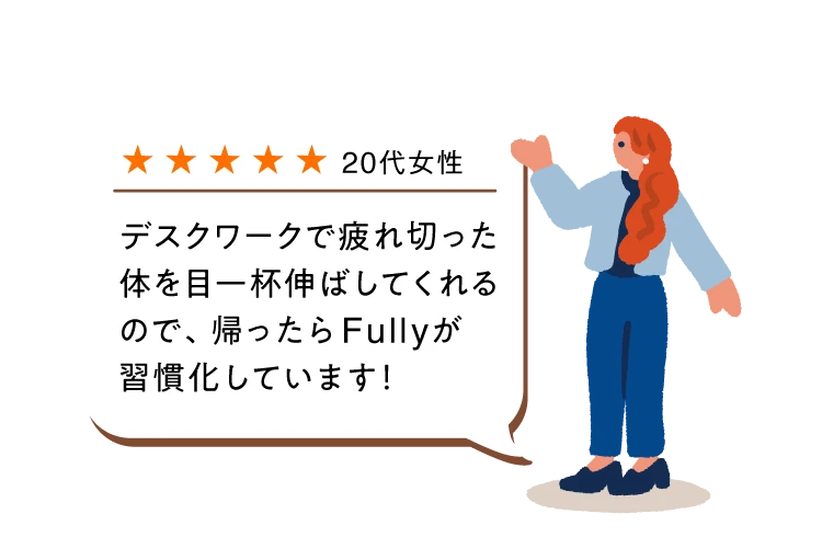 デスクワークで疲れ切った体を目一杯伸ばしてくれるので、帰ったらFullyが習慣化しています！