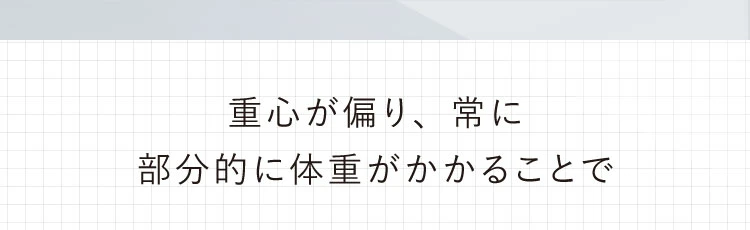 重心が偏り、常に部分的に体重がかかることで