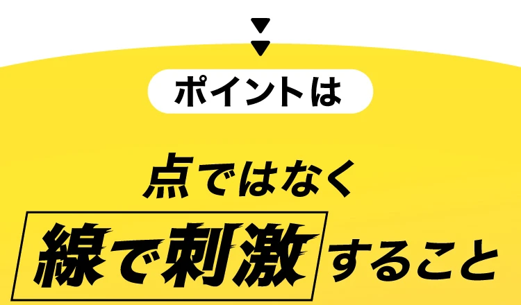 ポイントは点ではなく線で刺激すること