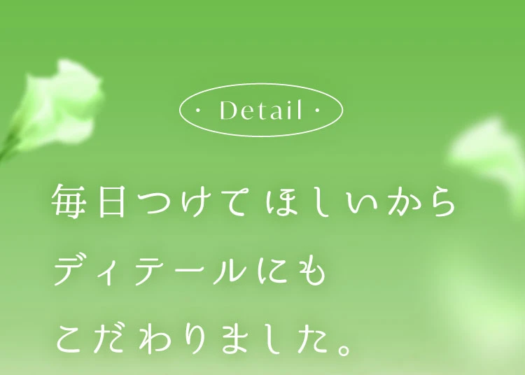 毎日つけてほしいからディティールにもこだわりました
