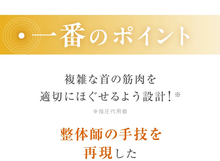 一番のポイントは、複雑な首の筋肉を適切にほぐせるよう整体師の手技を再現した設計