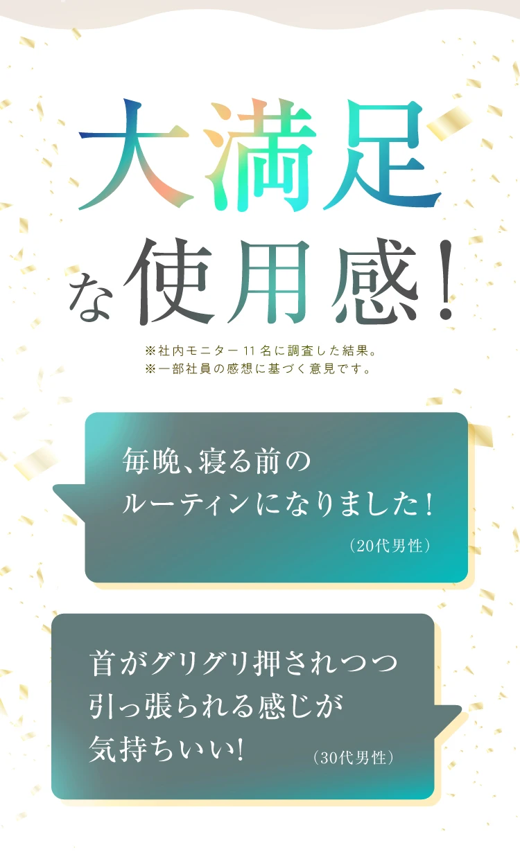 毎晩、寝る前のルーティンになった20代男性や、首がぐりぐり押されつつ引っ張られる感じが気持ちいいという30代男性など多くの肩こりさんが大満足しています！