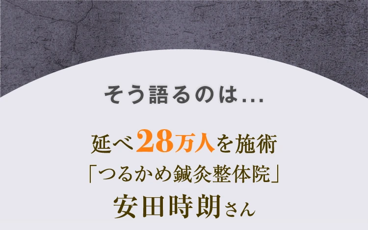 そう語るのは、延べ28万人を施術「つるかめ鍼灸整体院」安田時朗さん