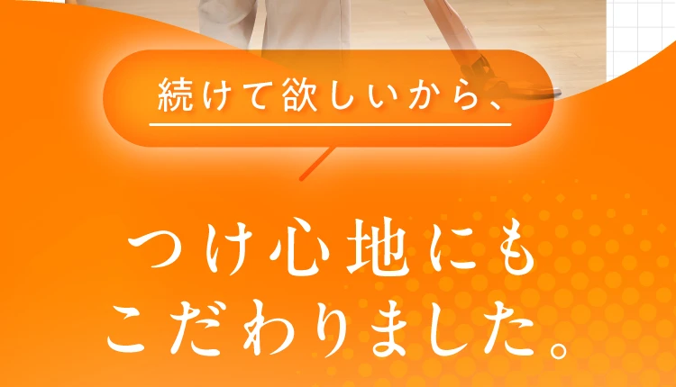 続けて欲しいから、つけ心地にもこだわりました