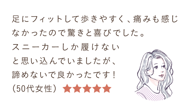 足にフィットして歩きやすく、痛みも感じなかったので驚きと喜びでした