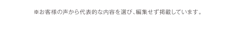 ※お客様の声から代表的な内容を選び、編集せず掲載しています