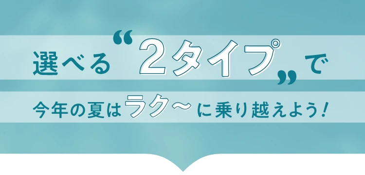 選べる2タイプで今年の夏はラク～に乗り越えよう