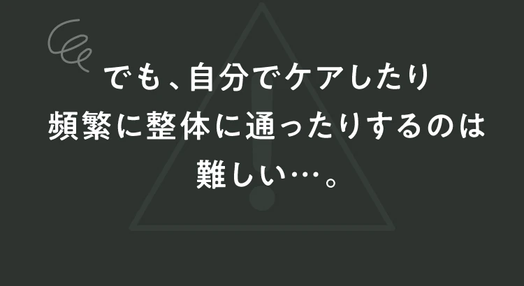 でも、自分でケアしたり頻繁に整体に通ったりするのは難しい