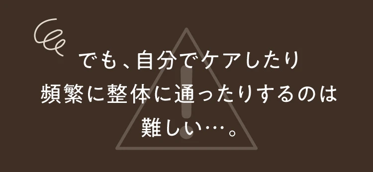 でも、自分でケアしたり頻繁に整体に通ったりするのは難しい