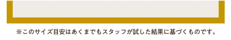 ※このサイスは目安であくまでもスタッフが試した結果に基づくものです。