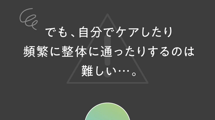 でも、自分でケアしたり頻繁に整体に通ったりするのは難しい
