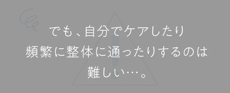 でも、自分でケアしたり頻繁に整体に通ったりするのは難しい