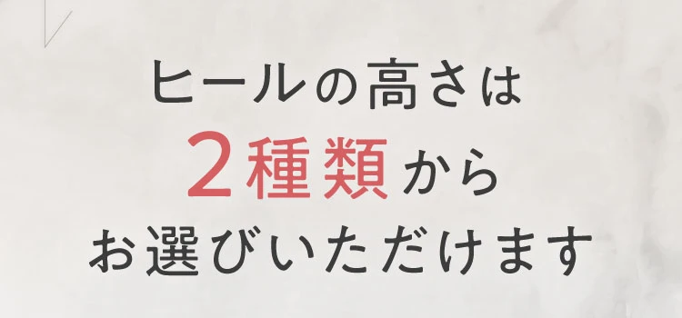 ヒールの高さは2種類からお選びいただけます