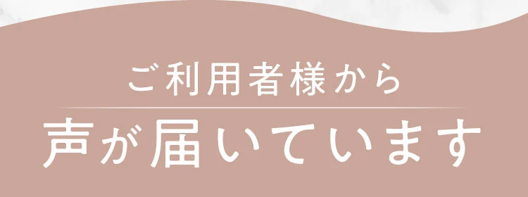 ご利用者様から声が届いています