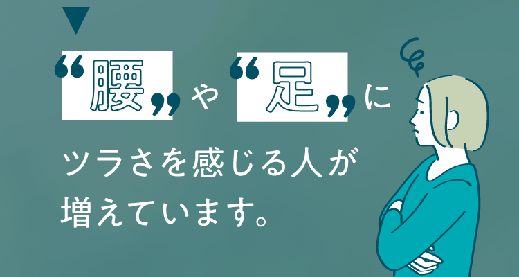 腰や足にツラさを感じる人が増えています