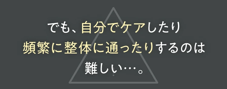 でも、自分でケアしたり頻繁にせいたいに通ったりするのは難しい…