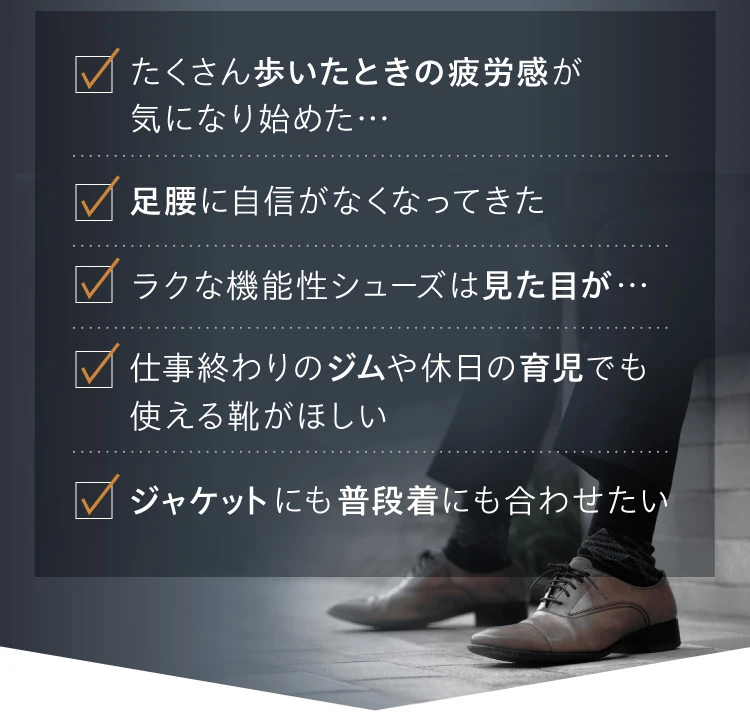 疲労感が気になる 足腰に自信がなくなってきた 機能性シューズの見た目 ジムや休日の育児でも使いたい ジャケットや普段着にも合わせたい