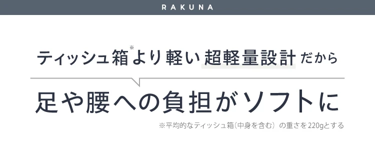ティッシュ箱より軽い超軽量設計だから足や腰への負担がソフトに