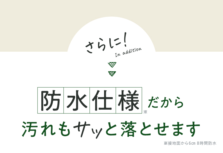 さらに、撥水仕様だから汚れもサッと落とせます