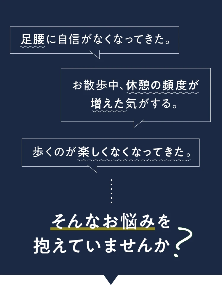 足腰に自信がなくなってきた お散歩中、休憩の頻度が増えた 歩くのが楽しくなくなってきたなどお悩みを抱えていませんか？