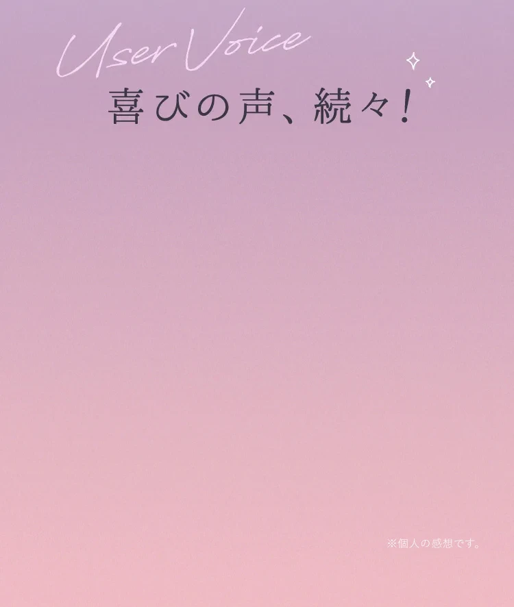 User Voice 喜びの声、続々！ ※個人の感想です。