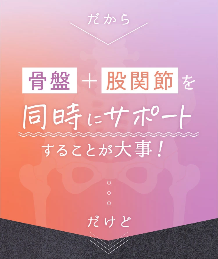 だから、骨盤と股関節を同時にサポートすることが大事！