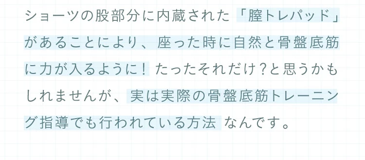 ショーツのまた部分に内蔵された「膣トレパッド」があることにより、座った時に自然と骨盤底筋に力が入るように