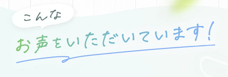 こんなお声をいただいています